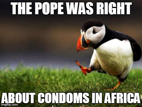 Unpopular Opinion Puffin | THE POPE WAS RIGHT ABOUT CONDOMS IN AFRICA | image tagged in memes,unpopular opinion puffin,AdviceAnimals | made w/ Imgflip meme maker