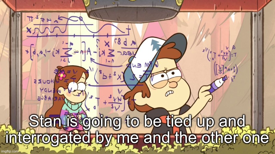 Dipper Does Math | Stan is going to be tied up and interrogated by me and the other one | image tagged in dipper does math | made w/ Imgflip meme maker