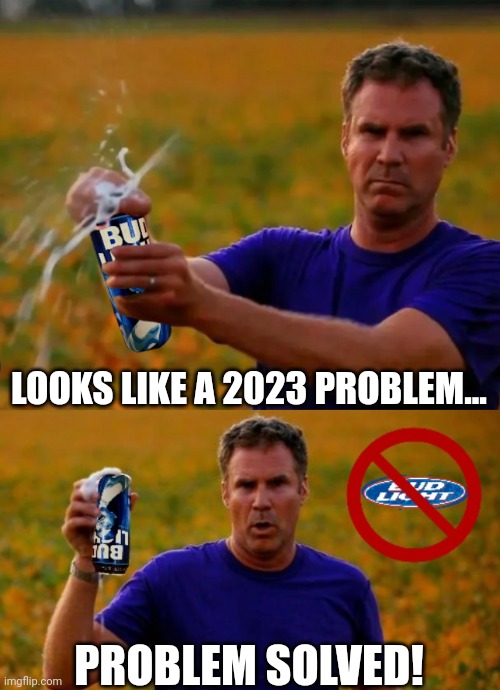 2023 problem solved | LOOKS LIKE A 2023 PROBLEM... PROBLEM SOLVED! | image tagged in will ferrell,bud light,2023 problem,cultural marxism,woke,will f | made w/ Imgflip meme maker