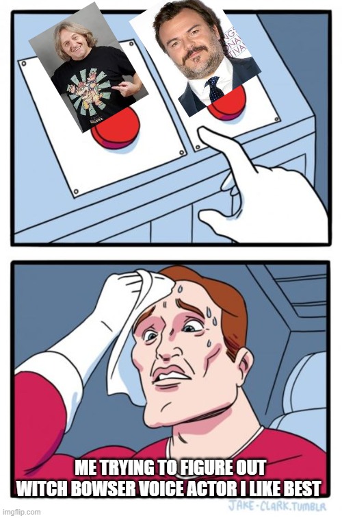 Two Buttons Meme | ME TRYING TO FIGURE OUT WITCH BOWSER VOICE ACTOR I LIKE BEST | image tagged in memes,two buttons | made w/ Imgflip meme maker