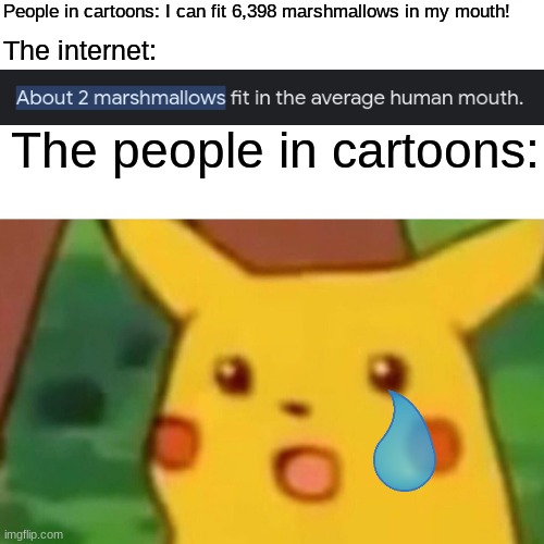 ...... | People in cartoons: I can fit 6,398 marshmallows in my mouth! The internet:; The people in cartoons: | image tagged in memes,surprised pikachu | made w/ Imgflip meme maker