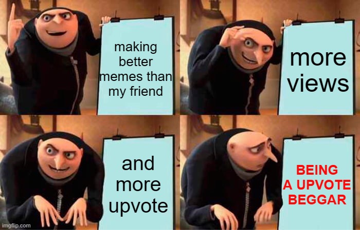 Gru's Plan | making better memes than my friend; more views; and more upvote; BEING A UPVOTE BEGGAR | image tagged in memes,gru's plan | made w/ Imgflip meme maker