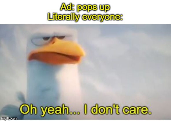 ad | Ad: pops up
Literally everyone: | image tagged in oh yeah i dont care | made w/ Imgflip meme maker