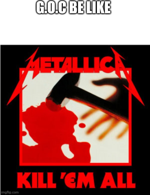 G.O.C BE LIKE | image tagged in blank white template,metallica kill 'em all | made w/ Imgflip meme maker