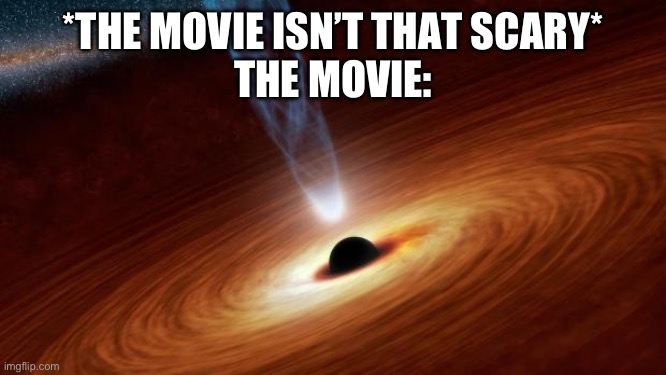 Movies Be Like: | *THE MOVIE ISN’T THAT SCARY*
THE MOVIE: | image tagged in black holes | made w/ Imgflip meme maker