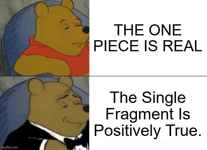 So true | THE ONE PIECE IS REAL; The Single Fragment Is Positively True. | image tagged in memes,tuxedo winnie the pooh | made w/ Imgflip meme maker