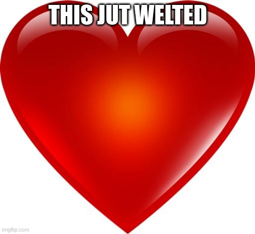 My heart | THIS JUT WELTED | image tagged in my heart | made w/ Imgflip meme maker