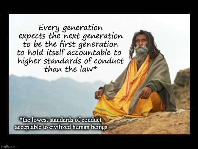 high expectations for the next generation | Every generation
expects the next generation
to be the first generation
to hold itself accountable to 
higher standards of conduct
than the law*; *the lowest standards of conduct 
acceptable to civilized human beings | image tagged in ethics,morals | made w/ Imgflip meme maker