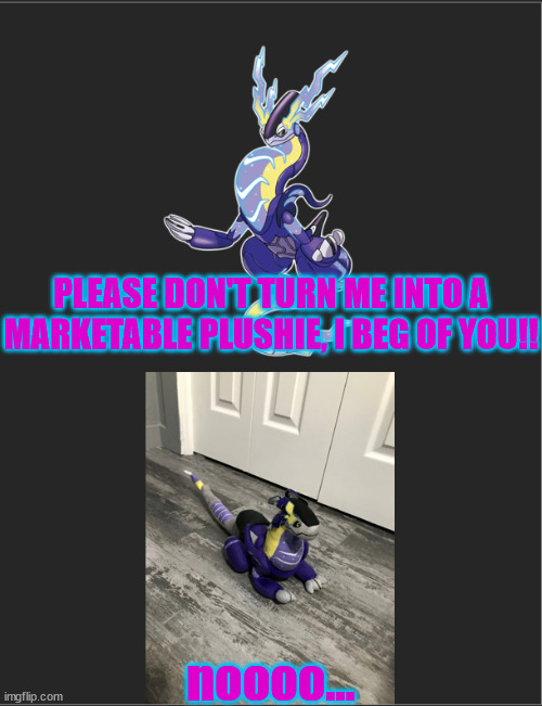 PLEASE DON'T TURN ME INTO A MARKETABLE PLUSHIE, I BEG OF YOU!! noooo... | image tagged in pokemon | made w/ Imgflip meme maker