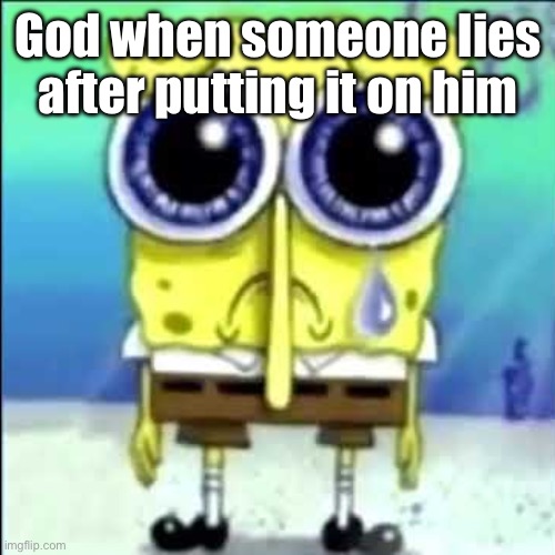 I don’t put stuff on god if I’m lying | God when someone lies after putting it on him | image tagged in sad spongebob | made w/ Imgflip meme maker