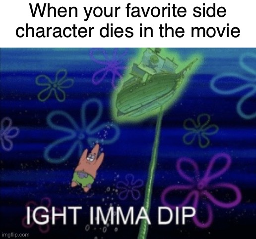 Ight imma dip | When your favorite side character dies in the movie | image tagged in ight imma dip,memes,funny,relatable | made w/ Imgflip meme maker