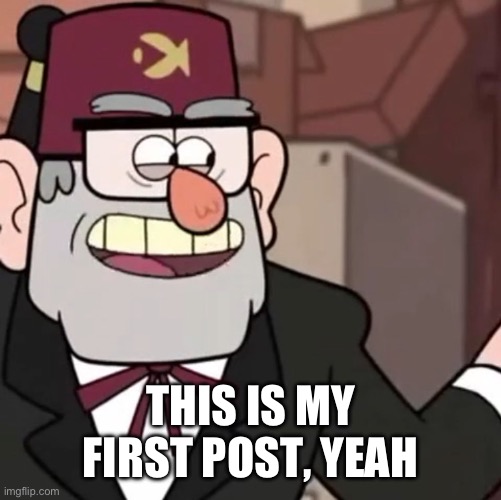 Grunkle Stan's Advice | THIS IS MY FIRST POST, YEAH | image tagged in grunkle stan's advice | made w/ Imgflip meme maker