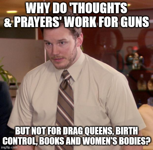 Well? | WHY DO 'THOUGHTS & PRAYERS' WORK FOR GUNS; BUT NOT FOR DRAG QUEENS, BIRTH CONTROL, BOOKS AND WOMEN'S BODIES? | image tagged in memes,afraid to ask andy | made w/ Imgflip meme maker
