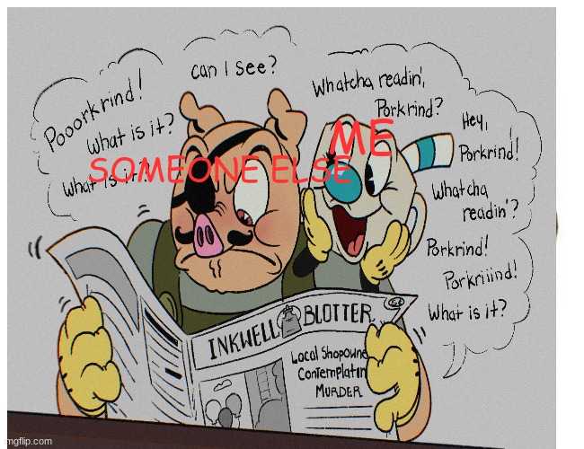 I am like this some times | ME; SOMEONE ELSE | image tagged in cuphead | made w/ Imgflip meme maker