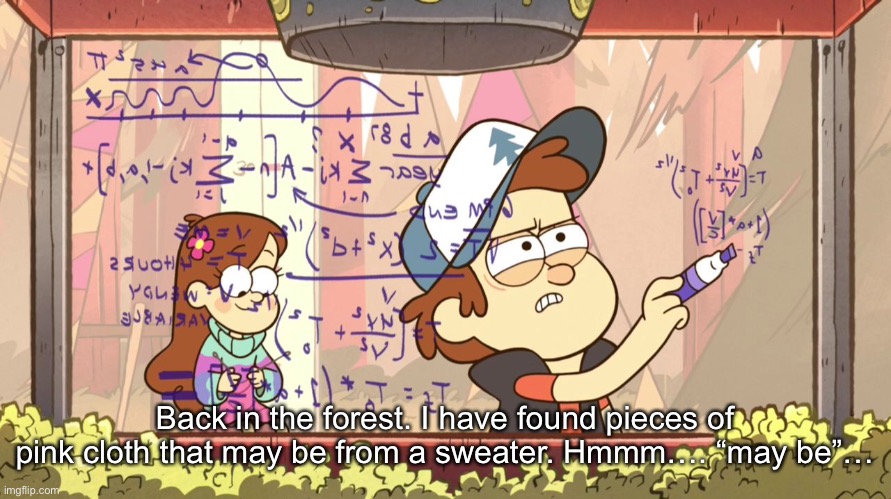 Dipper Does Math | Back in the forest. I have found pieces of pink cloth that may be from a sweater. Hmmm…. “may be”… | image tagged in dipper does math | made w/ Imgflip meme maker