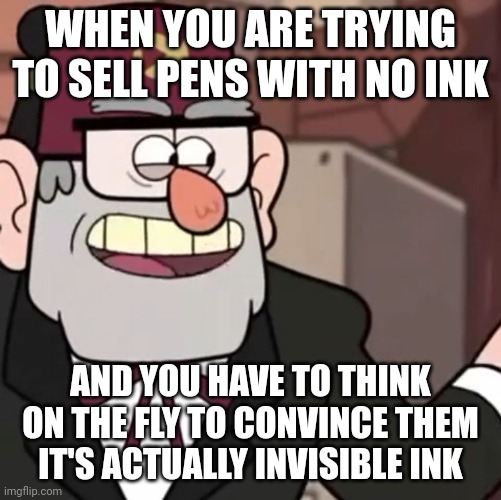 How invisible ink pens were invented | WHEN YOU ARE TRYING TO SELL PENS WITH NO INK; AND YOU HAVE TO THINK ON THE FLY TO CONVINCE THEM IT'S ACTUALLY INVISIBLE INK | image tagged in grunkle stan's advice | made w/ Imgflip meme maker