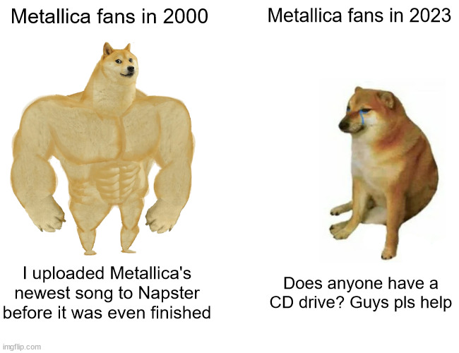 Buff Doge vs. Cheems Meme | Metallica fans in 2000; Metallica fans in 2023; I uploaded Metallica's newest song to Napster before it was even finished; Does anyone have a CD drive? Guys pls help | image tagged in memes,buff doge vs cheems,metallicacirclejerk | made w/ Imgflip meme maker