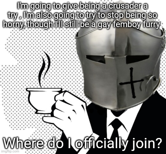 Coffee Crusader | I'm going to give being a crusader a try , I'm also going to try to stop being so horny, though I'll still be a gay femboy furry; Where do I officially join? | image tagged in coffee crusader | made w/ Imgflip meme maker