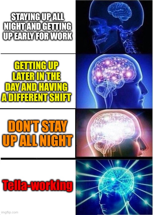 Brainpower be like | STAYING UP ALL NIGHT AND GETTING UP EARLY FOR WORK; GETTING UP LATER IN THE DAY AND HAVING A DIFFERENT SHIFT; DON’T STAY UP ALL NIGHT; Tella-working | image tagged in memes,expanding brain | made w/ Imgflip meme maker