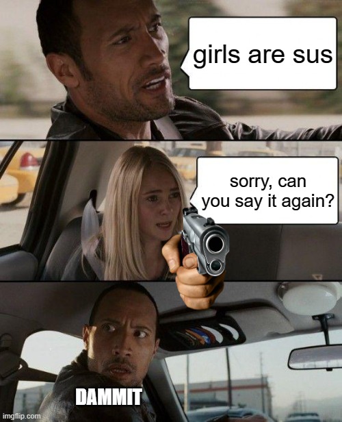 never say this | girls are sus; sorry, can you say it again? DAMMIT | image tagged in memes,the rock driving | made w/ Imgflip meme maker