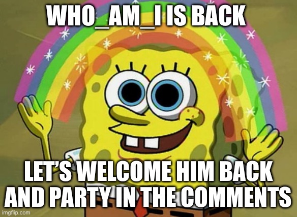 Hooray | WHO_AM_I IS BACK; LET’S WELCOME HIM BACK AND PARTY IN THE COMMENTS | image tagged in memes,imagination spongebob | made w/ Imgflip meme maker