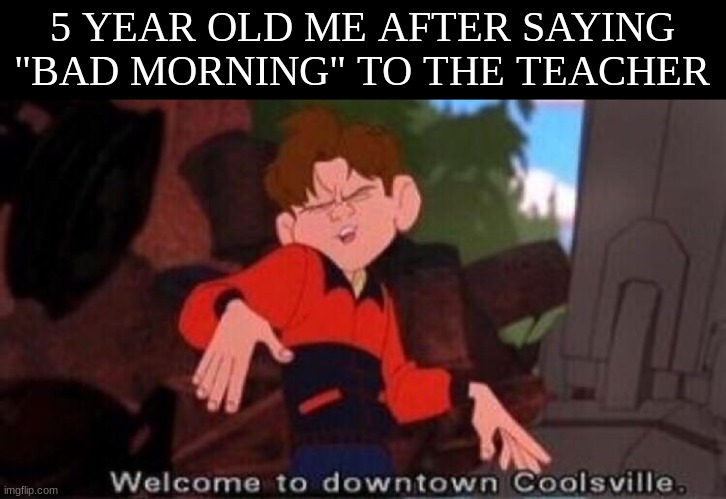 relatable? | 5 YEAR OLD ME AFTER SAYING "BAD MORNING" TO THE TEACHER | image tagged in welcome to downtown coolsville,it is wednesday my dudes,gifs,friday night funkin,mr beast,expanding brain | made w/ Imgflip meme maker
