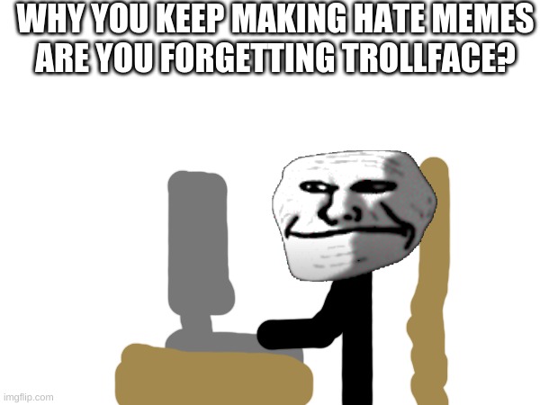 i made this coz i started rarely seeing trollface memes | WHY YOU KEEP MAKING HATE MEMES
ARE YOU FORGETTING TROLLFACE? | image tagged in trollface,hate,hate memes,memes,sad,oh wow are you actually reading these tags | made w/ Imgflip meme maker