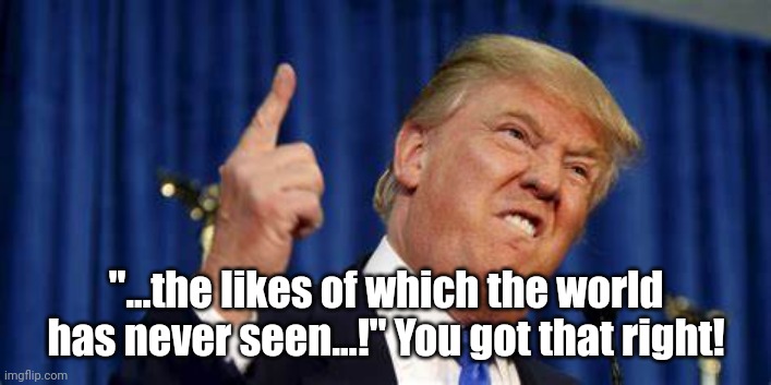 Dump trump | "...the likes of which the world has never seen...!" You got that right! | image tagged in disgusting,dangerous | made w/ Imgflip meme maker