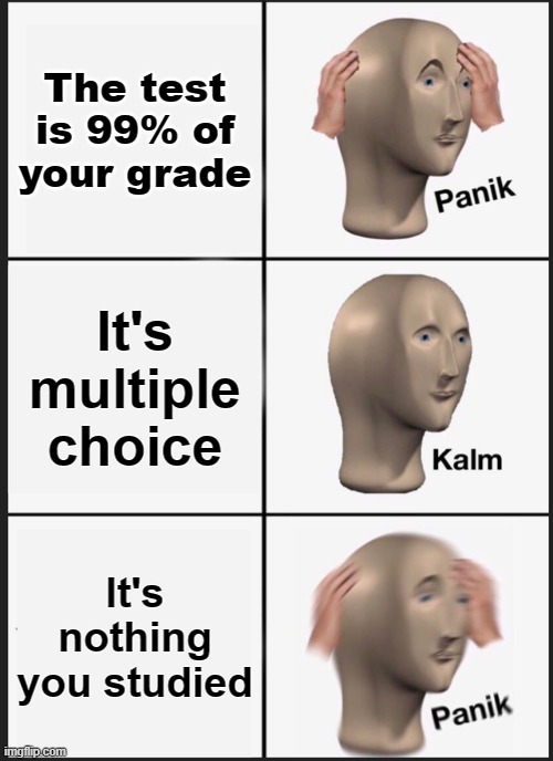 Panik Kalm Panik | The test is 99% of your grade; It's multiple choice; It's nothing you studied | image tagged in memes,panik kalm panik | made w/ Imgflip meme maker