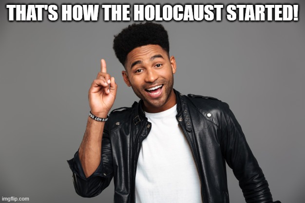 unoriginal af | THAT'S HOW THE HOLOCAUST STARTED! | image tagged in amused guy pointing up,thats how the holocaust started,memes | made w/ Imgflip meme maker