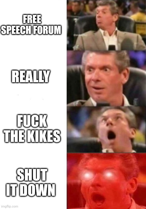 Mr. McMahon reaction | FREE SPEECH FORUM; REALLY; FUCK THE KIKES; SHUT IT DOWN | image tagged in mr mcmahon reaction | made w/ Imgflip meme maker