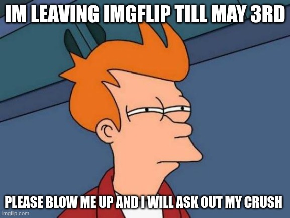 Futurama Fry Meme | IM LEAVING IMGFLIP TILL MAY 3RD; PLEASE BLOW ME UP AND I WILL ASK OUT MY CRUSH | image tagged in memes,futurama fry,fishing for upvotes,going on brake | made w/ Imgflip meme maker