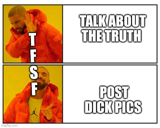 No - Yes | T
F
S
F; TALK ABOUT THE TRUTH; POST DICK PICS | image tagged in no - yes | made w/ Imgflip meme maker