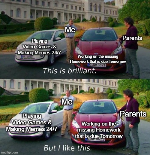 I would prefer Playing Games & Making memes over Homework lol | Me; Parents; Playing Video Games & Making Memes 24/7; Working on the missing Homework that is due Tomorrow; Me; Parents; Playing Video Games & Making Memes 24/7; Working on the missing Homework that is due Tomorrow | image tagged in this is brilliant but i like this,relatable memes,memes,funny,so true memes,life | made w/ Imgflip meme maker