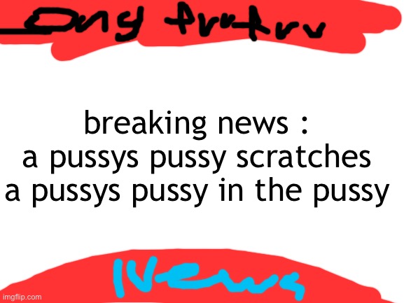 h | breaking news :
a pussys pussy scratches a pussys pussy in the pussy | image tagged in nyeaa | made w/ Imgflip meme maker