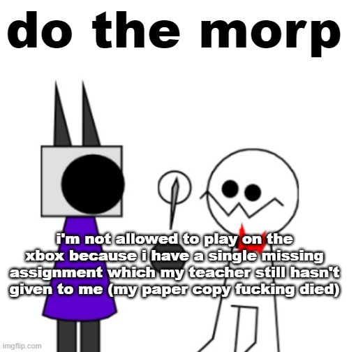 Thanks, dad. | i'm not allowed to play on the xbox because i have a single missing assignment which my teacher still hasn't given to me (my paper copy fucking died) | image tagged in do the morp | made w/ Imgflip meme maker