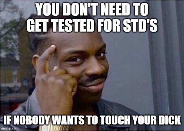 Prevent STDs (NSFW-language) | YOU DON'T NEED TO GET TESTED FOR STD'S; IF NOBODY WANTS TO TOUCH YOUR DICK | image tagged in you don't need to | made w/ Imgflip meme maker