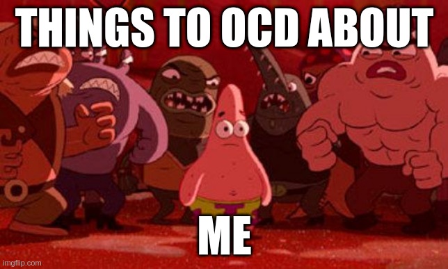 only people with ocd and anxiety relate | THINGS TO OCD ABOUT; ME | image tagged in patrick star crowded,anxiety,depression sadness hurt pain anxiety | made w/ Imgflip meme maker