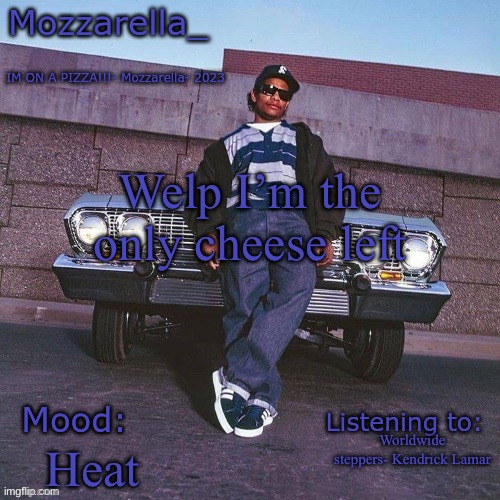 Eazy-E Temp | Welp I’m the only cheese left; Worldwide steppers- Kendrick Lamar; Heat | image tagged in eazy-e temp | made w/ Imgflip meme maker