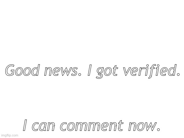 YES!!!!! | Good news. I got verified. I can comment now. | image tagged in blank white template | made w/ Imgflip meme maker
