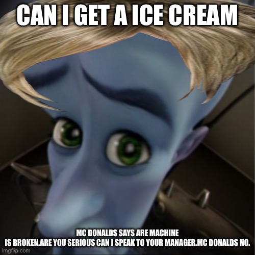 Megamind peeking | CAN I GET A ICE CREAM; MC DONALDS SAYS ARE MACHINE IS BROKEN.ARE YOU SERIOUS CAN I SPEAK TO YOUR MANAGER.MC DONALDS NO. | image tagged in megamind peeking | made w/ Imgflip meme maker