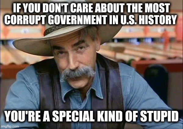 Sam Elliott special kind of stupid | IF YOU DON'T CARE ABOUT THE MOST CORRUPT GOVERNMENT IN U.S. HISTORY YOU'RE A SPECIAL KIND OF STUPID | image tagged in sam elliott special kind of stupid | made w/ Imgflip meme maker