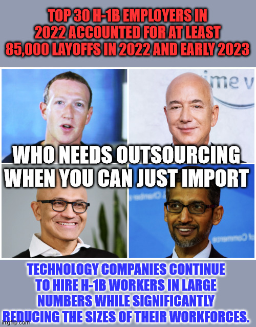 Biden "jobs" | TOP 30 H-1B EMPLOYERS IN 2022 ACCOUNTED FOR AT LEAST 85,000 LAYOFFS IN 2022 AND EARLY 2023; WHO NEEDS OUTSOURCING WHEN YOU CAN JUST IMPORT; TECHNOLOGY COMPANIES CONTINUE TO HIRE H-1B WORKERS IN LARGE NUMBERS WHILE SIGNIFICANTLY REDUCING THE SIZES OF THEIR WORKFORCES. | image tagged in dementia,joe biden,jobs | made w/ Imgflip meme maker