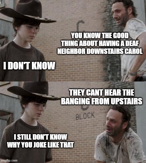 thanks to the.night.dragon | YOU KNOW THE GOOD THING ABOUT HAVING A DEAF NEIGHBOR DOWNSTAIRS CAROL; I DON'T KNOW; THEY CANT HEAR THE BANGING FROM UPSTAIRS; I STILL DON'T KNOW WHY YOU JOKE LIKE THAT | image tagged in memes,rick and carl | made w/ Imgflip meme maker