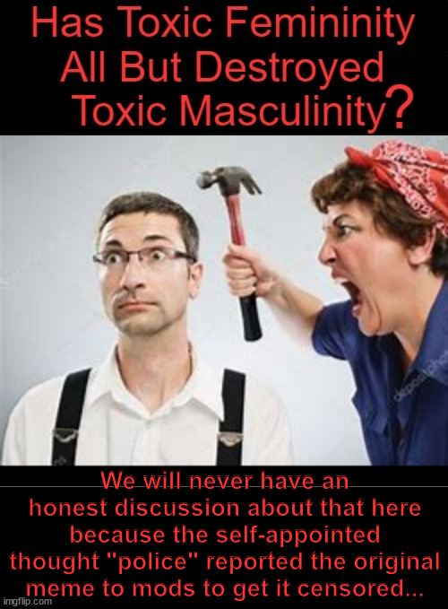 When you challenge their "reality" they need to censor you... Toxic Feminity? That's heresy. | We will never have an honest discussion about that here because the self-appointed thought "police" reported the original meme to mods to get it censored... | image tagged in triggered,liberal,trolls,need,censorship | made w/ Imgflip meme maker