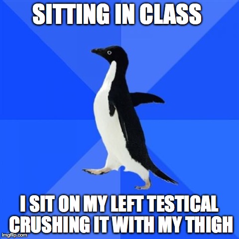 Socially Awkward Penguin | SITTING IN CLASS  I SIT ON MY LEFT TESTICAL CRUSHING IT WITH MY THIGH | image tagged in memes,socially awkward penguin,AdviceAnimals | made w/ Imgflip meme maker