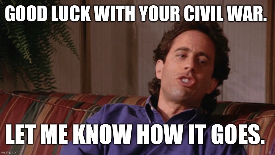 Seinfeld on couch | GOOD LUCK WITH YOUR CIVIL WAR. LET ME KNOW HOW IT GOES. | image tagged in civil war | made w/ Imgflip meme maker
