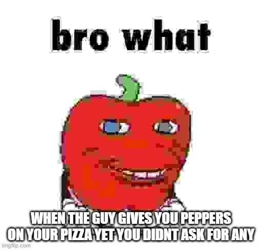 Pepperman Bro What | WHEN THE GUY GIVES YOU PEPPERS ON YOUR PIZZA YET YOU DIDNT ASK FOR ANY | image tagged in pepperman bro what | made w/ Imgflip meme maker