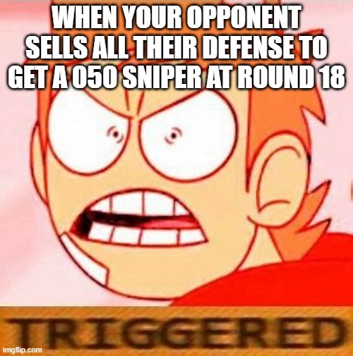 tord is triggered | WHEN YOUR OPPONENT SELLS ALL THEIR DEFENSE TO GET A 050 SNIPER AT ROUND 18 | image tagged in tord is triggered | made w/ Imgflip meme maker