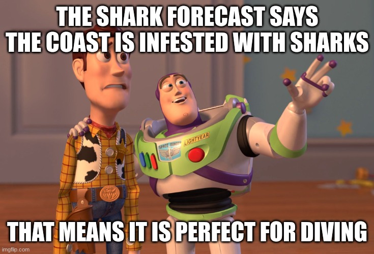 X, X Everywhere Meme | THE SHARK FORECAST SAYS THE COAST IS INFESTED WITH SHARKS THAT MEANS IT IS PERFECT FOR DIVING | image tagged in memes,x x everywhere | made w/ Imgflip meme maker